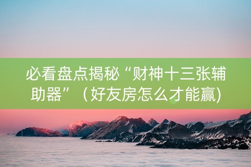 必看盘点揭秘“财神十三张辅助器”（好友房怎么才能赢)