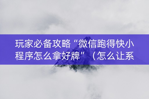 玩家必备攻略“微信跑得快小程序怎么拿好牌”（怎么让系统给你发好牌)