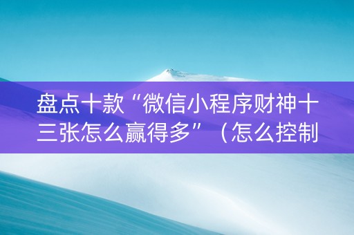 盘点十款“微信小程序财神十三张怎么赢得多”（怎么控制输赢)