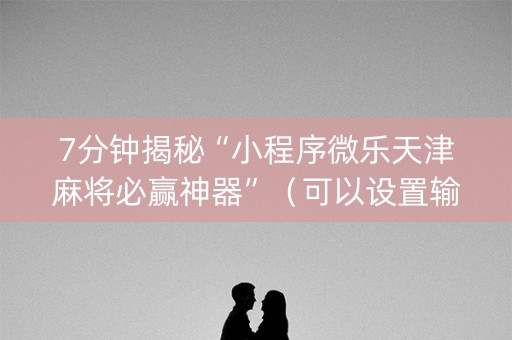 7分钟揭秘“小程序微乐天津麻将必赢神器”（可以设置输赢吗)