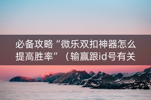 必备攻略“微乐双扣神器怎么提高胜率”（输赢跟id号有关系吗)