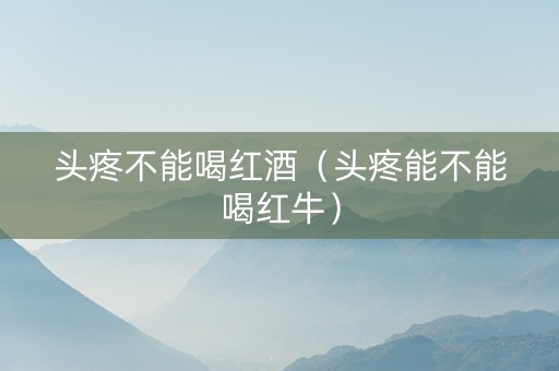头疼不能喝红酒（头疼能不能喝红牛）