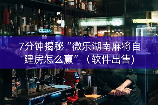 7分钟揭秘“微乐湖南麻将自建房怎么赢”（软件出售)