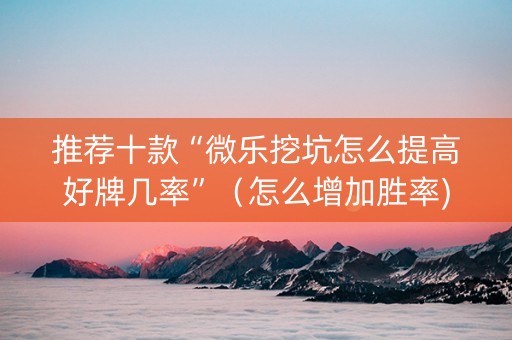 推荐十款“微乐挖坑怎么提高好牌几率”（怎么增加胜率)