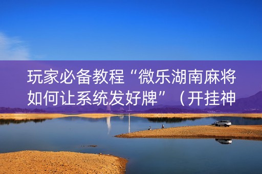 玩家必备教程“微乐湖南麻将如何让系统发好牌”（开挂神器下载)