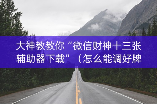 大神教教你“微信财神十三张辅助器下载”（怎么能调好牌)