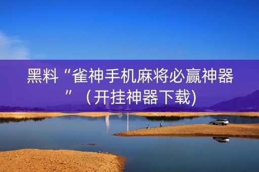 黑料“雀神手机麻将必赢神器”（开挂神器下载)