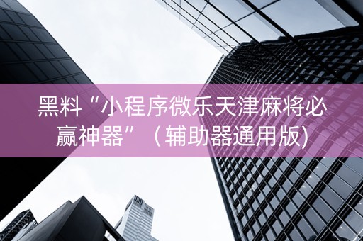 黑料“小程序微乐天津麻将必赢神器”（辅助器通用版)