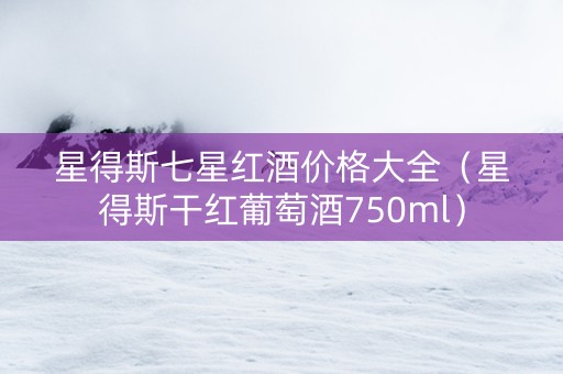 星得斯七星红酒价格大全（星得斯干红葡萄酒750ml）