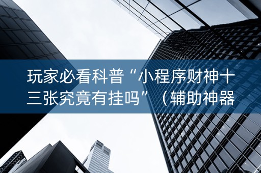 玩家必看科普“小程序财神十三张究竟有挂吗”（辅助神器免费)