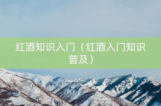 红酒知识入门（红酒入门知识普及）