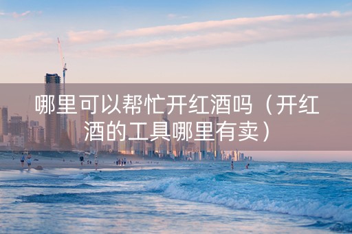哪里可以帮忙开红酒吗（开红酒的工具哪里有卖）