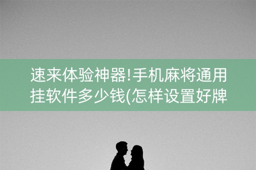速来体验神器!手机麻将通用挂软件多少钱(怎样设置好牌)