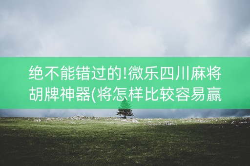 绝不能错过的!微乐四川麻将胡牌神器(将怎样比较容易赢)