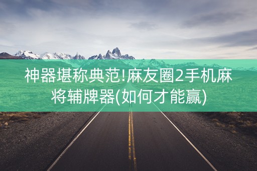 神器堪称典范!麻友圈2手机麻将辅牌器(如何才能赢)