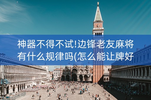 神器不得不试!边锋老友麻将有什么规律吗(怎么能让牌好一点)