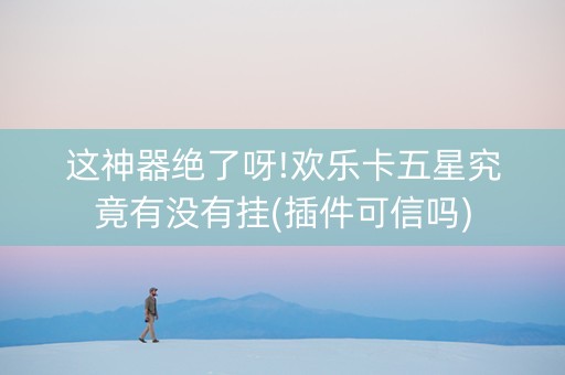 这神器绝了呀!欢乐卡五星究竟有没有挂(插件可信吗)