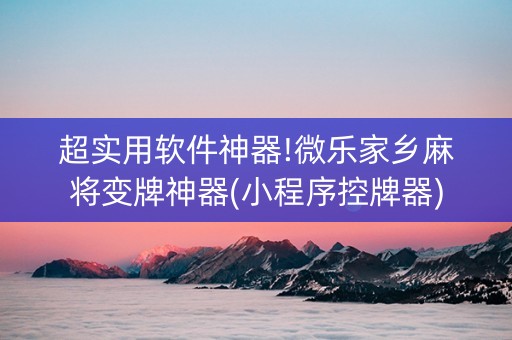 超实用软件神器!微乐家乡麻将变牌神器(小程序控牌器)