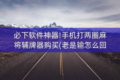 必下软件神器!手机打两圈麻将辅牌器购买(老是输怎么回事)