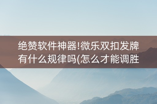 绝赞软件神器!微乐双扣发牌有什么规律吗(怎么才能调胜率)