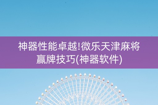 神器性能卓越!微乐天津麻将赢牌技巧(神器软件)