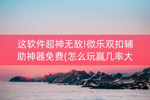 这软件超神无敌!微乐双扣辅助神器免费(怎么玩赢几率大)