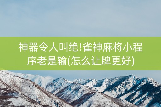 神器令人叫绝!雀神麻将小程序老是输(怎么让牌更好)