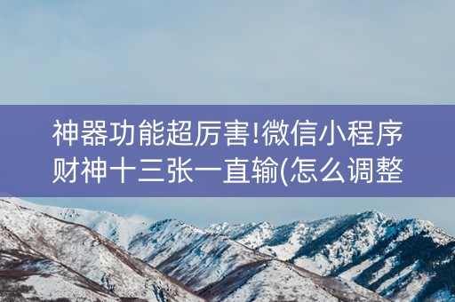 神器功能超厉害!微信小程序财神十三张一直输(怎么调整胜率)