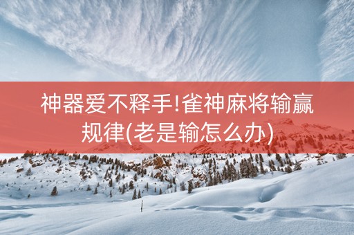 神器爱不释手!雀神麻将输赢规律(老是输怎么办)