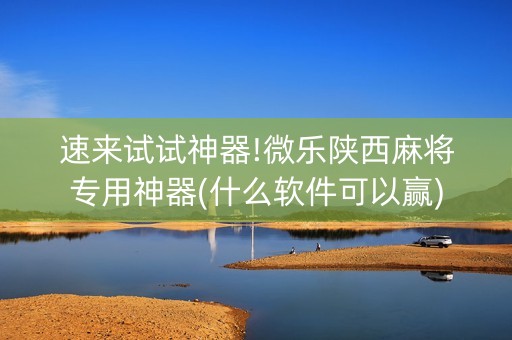 速来试试神器!微乐陕西麻将专用神器(什么软件可以赢)