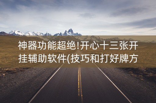 神器功能超绝!开心十三张开挂辅助软件(技巧和打好牌方法)