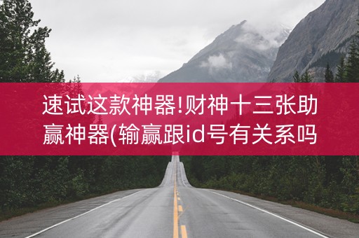 速试这款神器!财神十三张助赢神器(输赢跟id号有关系吗)