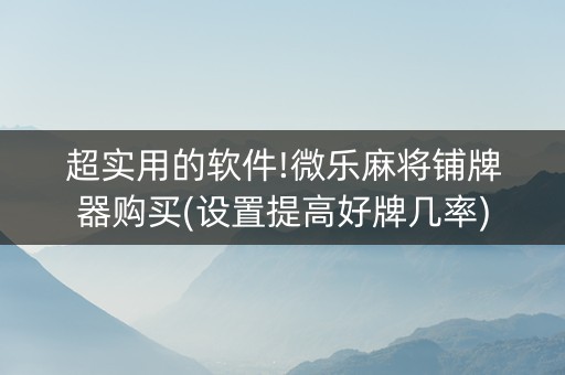 超实用的软件!微乐麻将铺牌器购买(设置提高好牌几率)