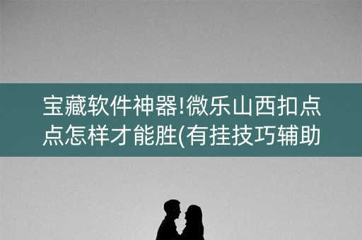 宝藏软件神器!微乐山西扣点点怎样才能胜(有挂技巧辅助器)