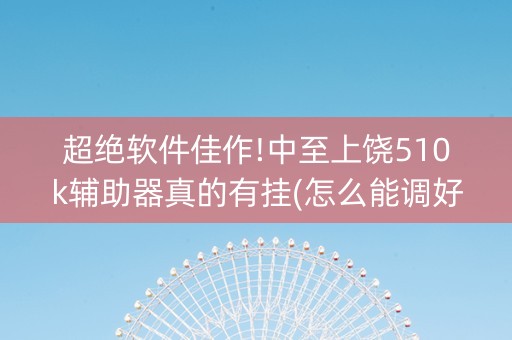 超绝软件佳作!中至上饶510k辅助器真的有挂(怎么能调好牌)