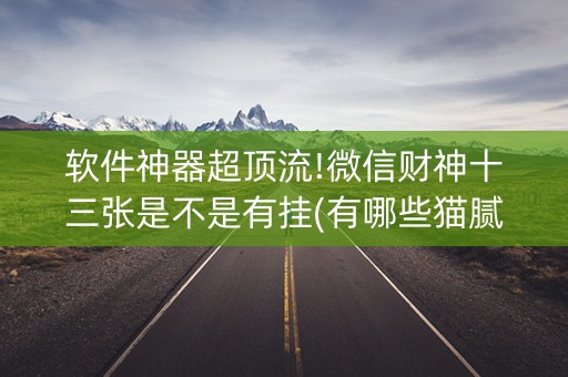 软件神器超顶流!微信财神十三张是不是有挂(有哪些猫腻)