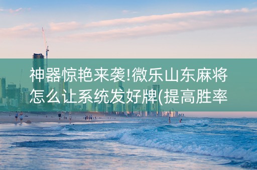神器惊艳来袭!微乐山东麻将怎么让系统发好牌(提高胜率方法)