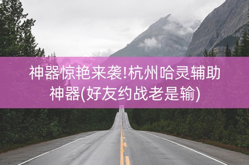 神器惊艳来袭!杭州哈灵辅助神器(好友约战老是输)