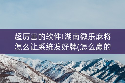 超厉害的软件!湖南微乐麻将怎么让系统发好牌(怎么赢的几率大)
