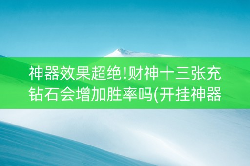 神器效果超绝!财神十三张充钻石会增加胜率吗(开挂神器下载)