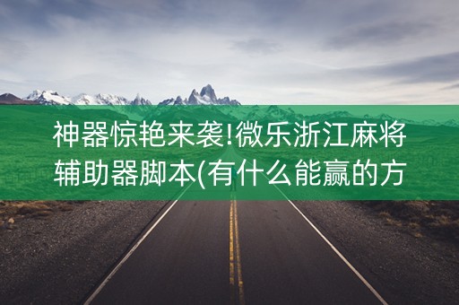 神器惊艳来袭!微乐浙江麻将辅助器脚本(有什么能赢的方法)