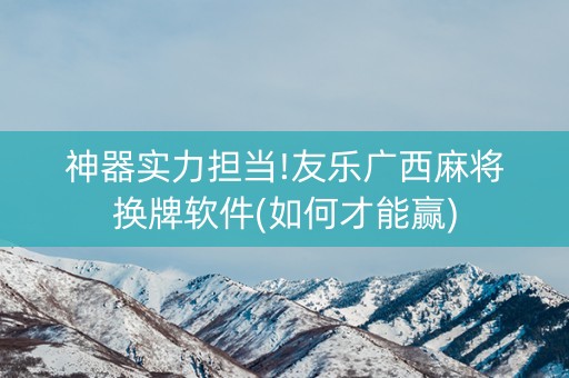 神器实力担当!友乐广西麻将换牌软件(如何才能赢)