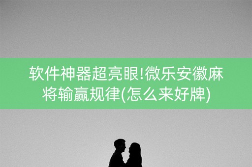 软件神器超亮眼!微乐安徽麻将输赢规律(怎么来好牌)