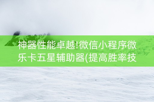 神器性能卓越!微信小程序微乐卡五星辅助器(提高胜率技巧)