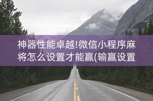 神器性能卓越!微信小程序麻将怎么设置才能赢(输赢设置胡牌规律)