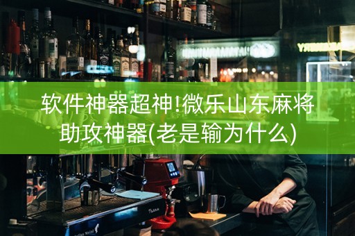 软件神器超神!微乐山东麻将助攻神器(老是输为什么)