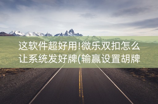 这软件超好用!微乐双扣怎么让系统发好牌(输赢设置胡牌规律)
