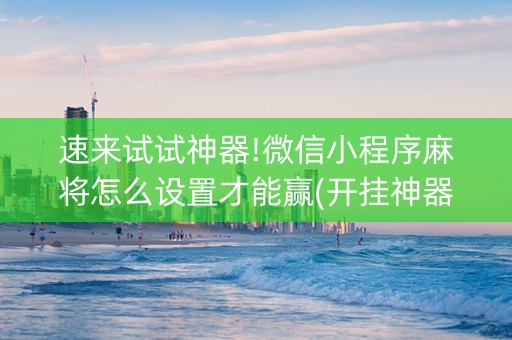 速来试试神器!微信小程序麻将怎么设置才能赢(开挂神器下载)