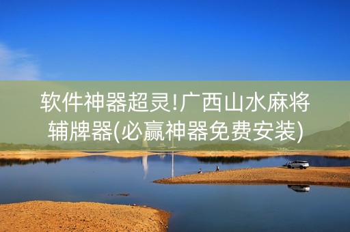 软件神器超灵!广西山水麻将辅牌器(必赢神器免费安装)
