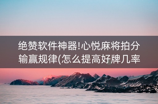 绝赞软件神器!心悦麻将拍分输赢规律(怎么提高好牌几率)